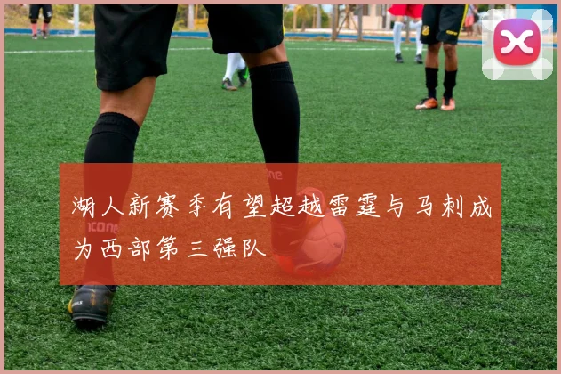 湖人新赛季有望超越雷霆与马刺成为西部第三强队