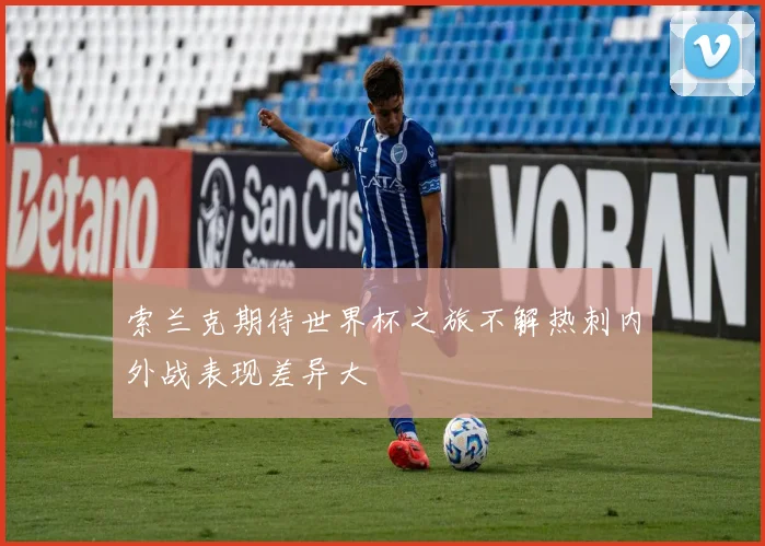 索兰克期待世界杯之旅不解热刺内外战表现差异大