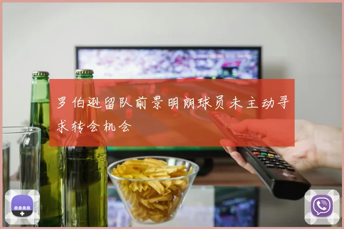 罗伯逊留队前景明朗球员未主动寻求转会机会