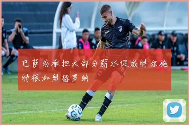 巴萨或承担大部分薪水促成特尔施特根加盟赫罗纳