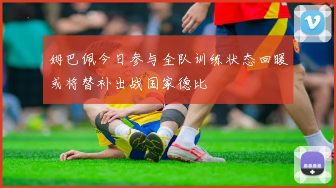 姆巴佩今日参与全队训练状态回暖或将替补出战国家德比