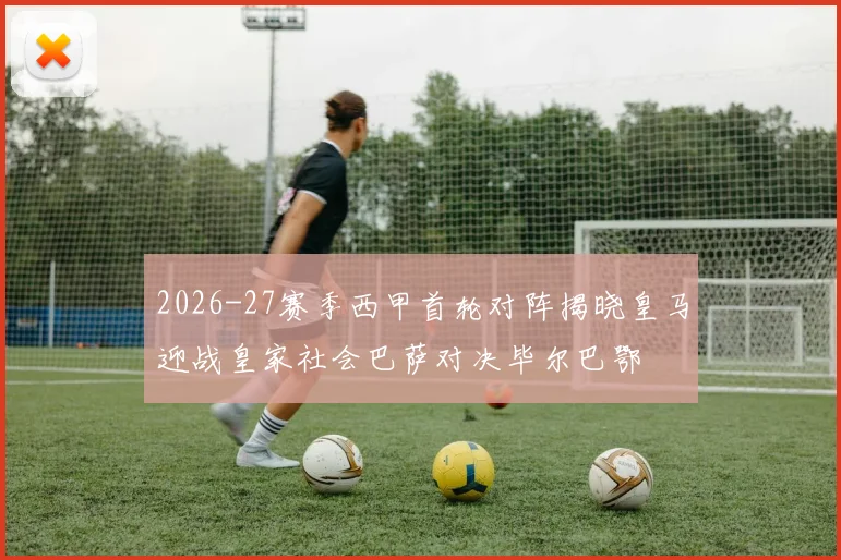2026-27赛季西甲首轮对阵揭晓皇马迎战皇家社会巴萨对决毕尔巴鄂