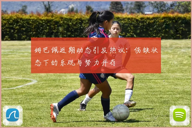 姆巴佩近期动态引发热议：伤缺状态下的乐观与努力并存