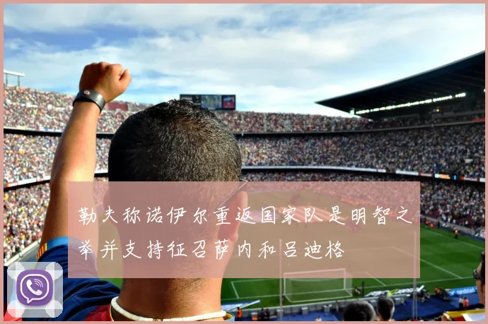 勒夫称诺伊尔重返国家队是明智之举并支持征召萨内和吕迪格