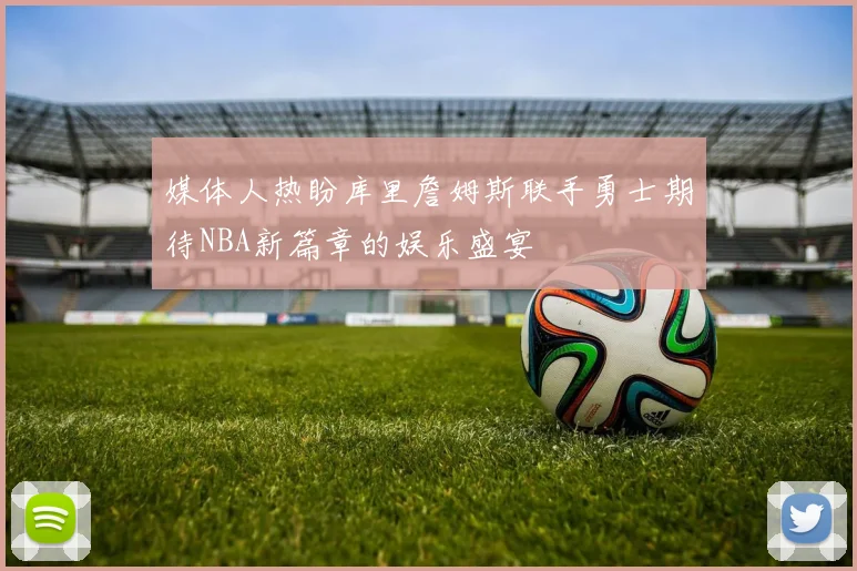 媒体人热盼库里詹姆斯联手勇士期待NBA新篇章的娱乐盛宴