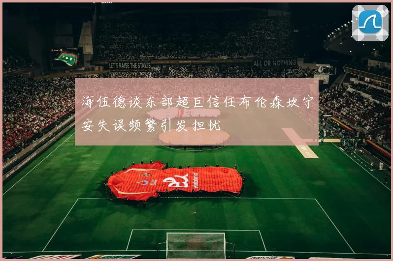 海伍德谈东部超巨信任布伦森坎宁安失误频繁引发担忧