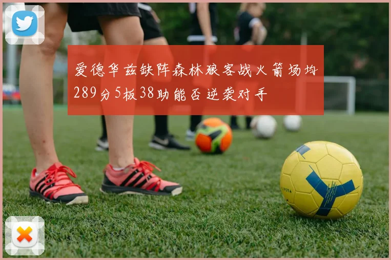 爱德华兹缺阵森林狼客战火箭场均289分5板38助能否逆袭对手