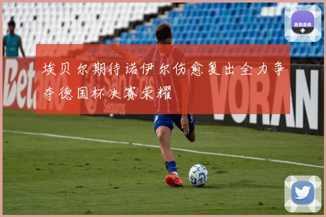 埃贝尔期待诺伊尔伤愈复出全力争夺德国杯决赛荣耀
