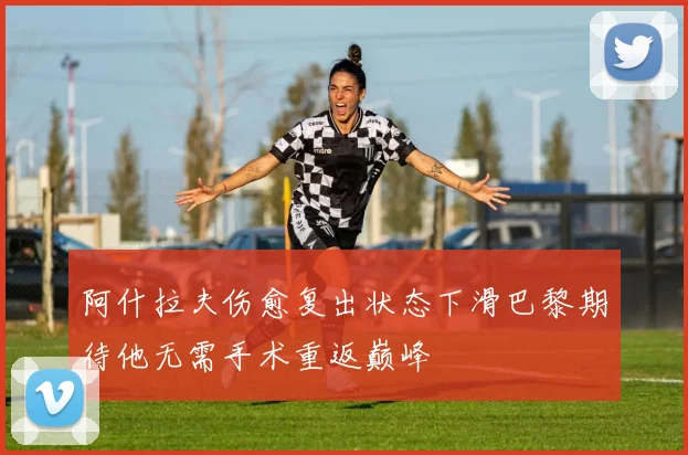 阿什拉夫伤愈复出状态下滑巴黎期待他无需手术重返巅峰