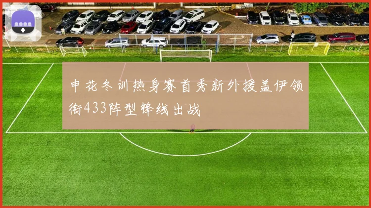 申花冬训热身赛首秀新外援盖伊领衔433阵型锋线出战