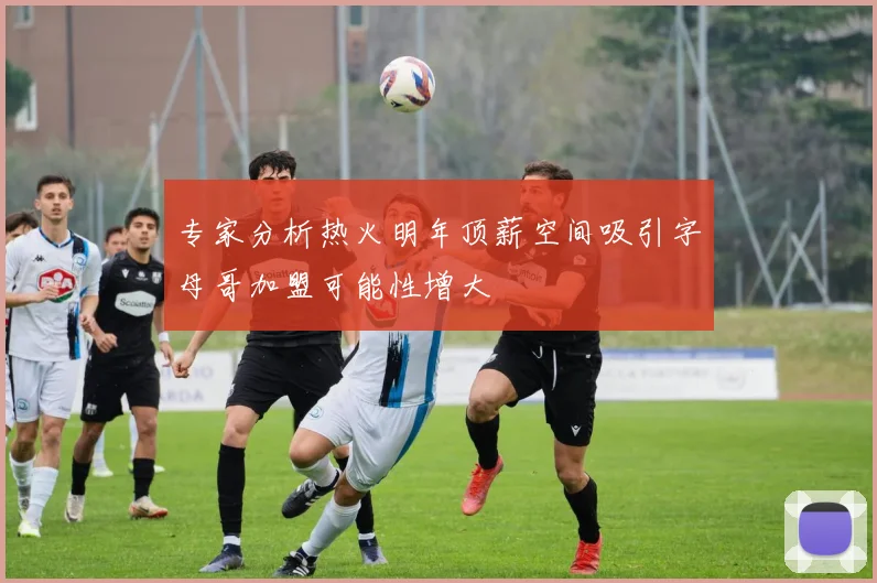 专家分析热火明年顶薪空间吸引字母哥加盟可能性增大