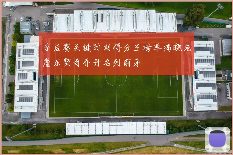 季后赛关键时刻得分王榜单揭晓老詹东契奇乔丹名列前茅