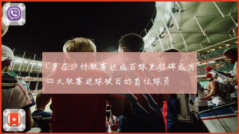 C罗在沙特联赛达成百球里程碑成为四大联赛进球破百的首位球员