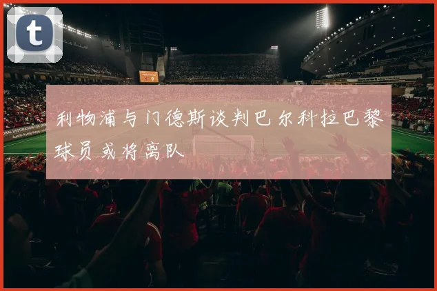 利物浦与门德斯谈判巴尔科拉巴黎球员或将离队