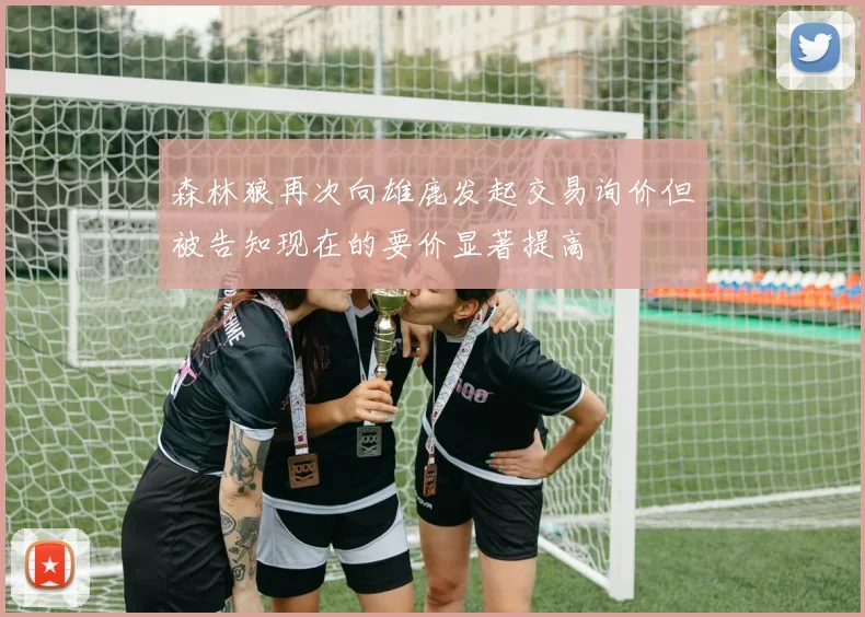 森林狼再次向雄鹿发起交易询价但被告知现在的要价显著提高