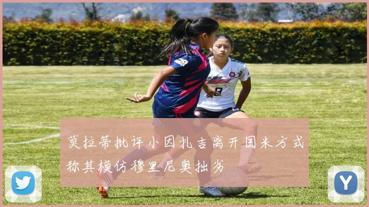 莫拉蒂批评小因扎吉离开国米方式称其模仿穆里尼奥拙劣