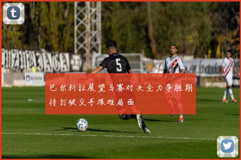 巴尔科拉展望马赛对决全力争胜期待打破交手艰难局面
