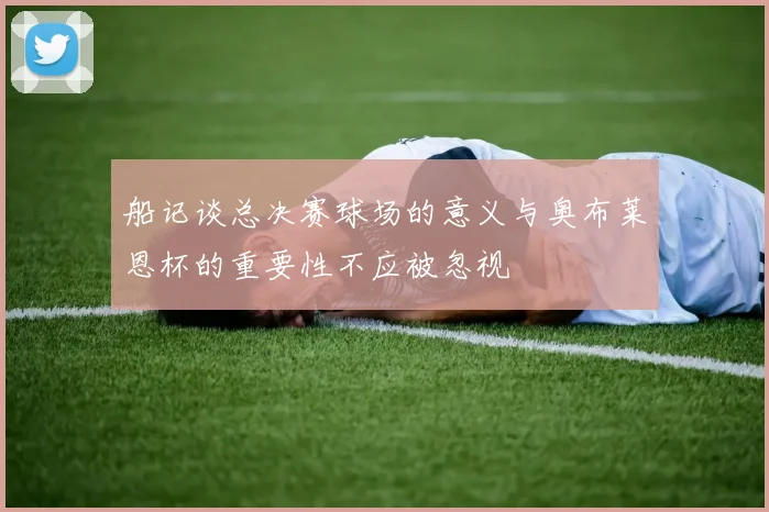 船记谈总决赛球场的意义与奥布莱恩杯的重要性不应被忽视