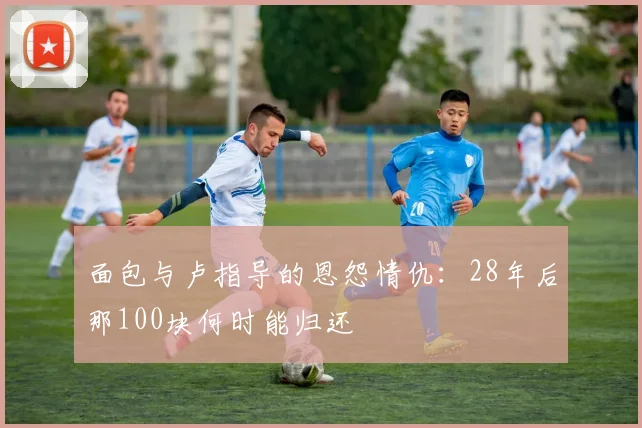 面包与卢指导的恩怨情仇：28年后那100块何时能归还