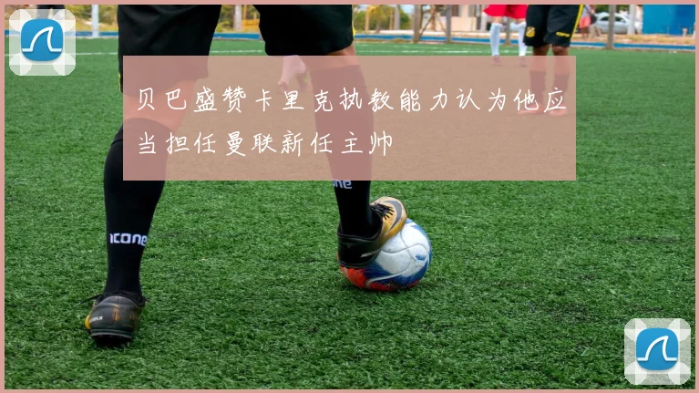 贝巴盛赞卡里克执教能力认为他应当担任曼联新任主帅