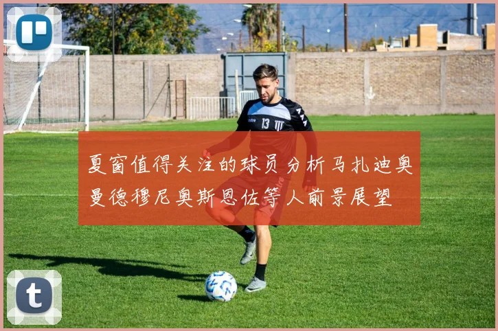 夏窗值得关注的球员分析马扎迪奥曼德穆尼奥斯恩佐等人前景展望