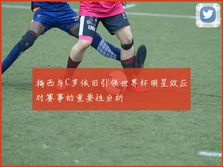 梅西与C罗依旧引领世界杯明星效应对赛事的重要性分析