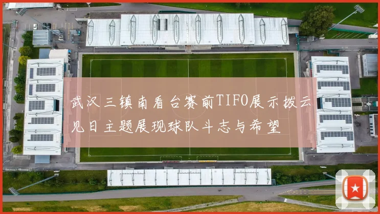 武汉三镇南看台赛前TIFO展示拨云见日主题展现球队斗志与希望